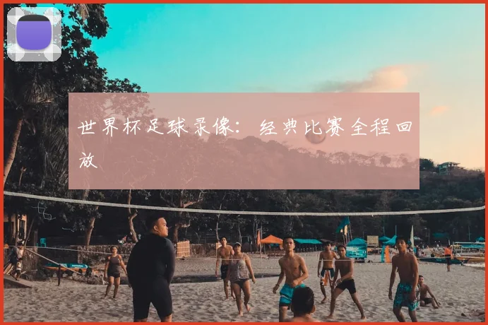 世界杯足球录像:经典比赛全程回放