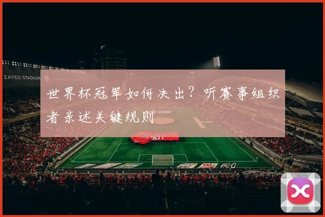 世界杯冠军如何决出？听赛事组织者亲述关键规则